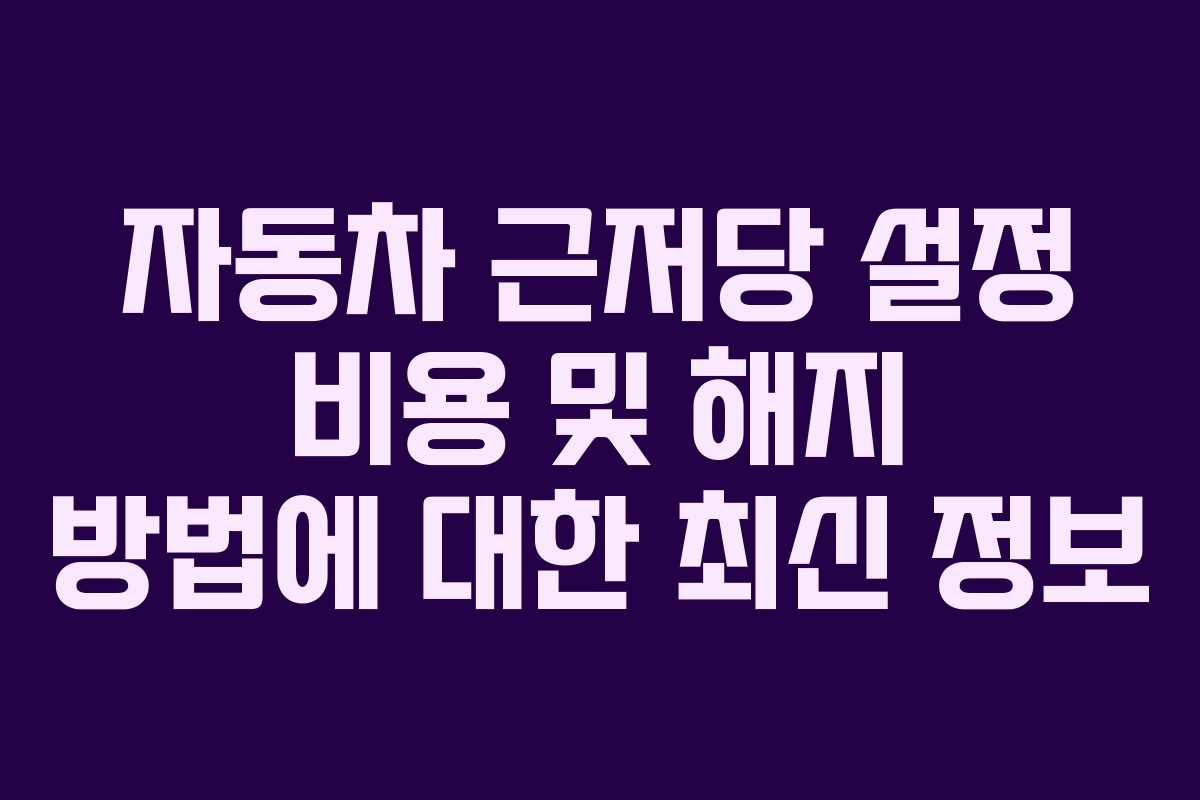자동차 근저당 설정 비용 및 해지 방법에 대한 최신 정보