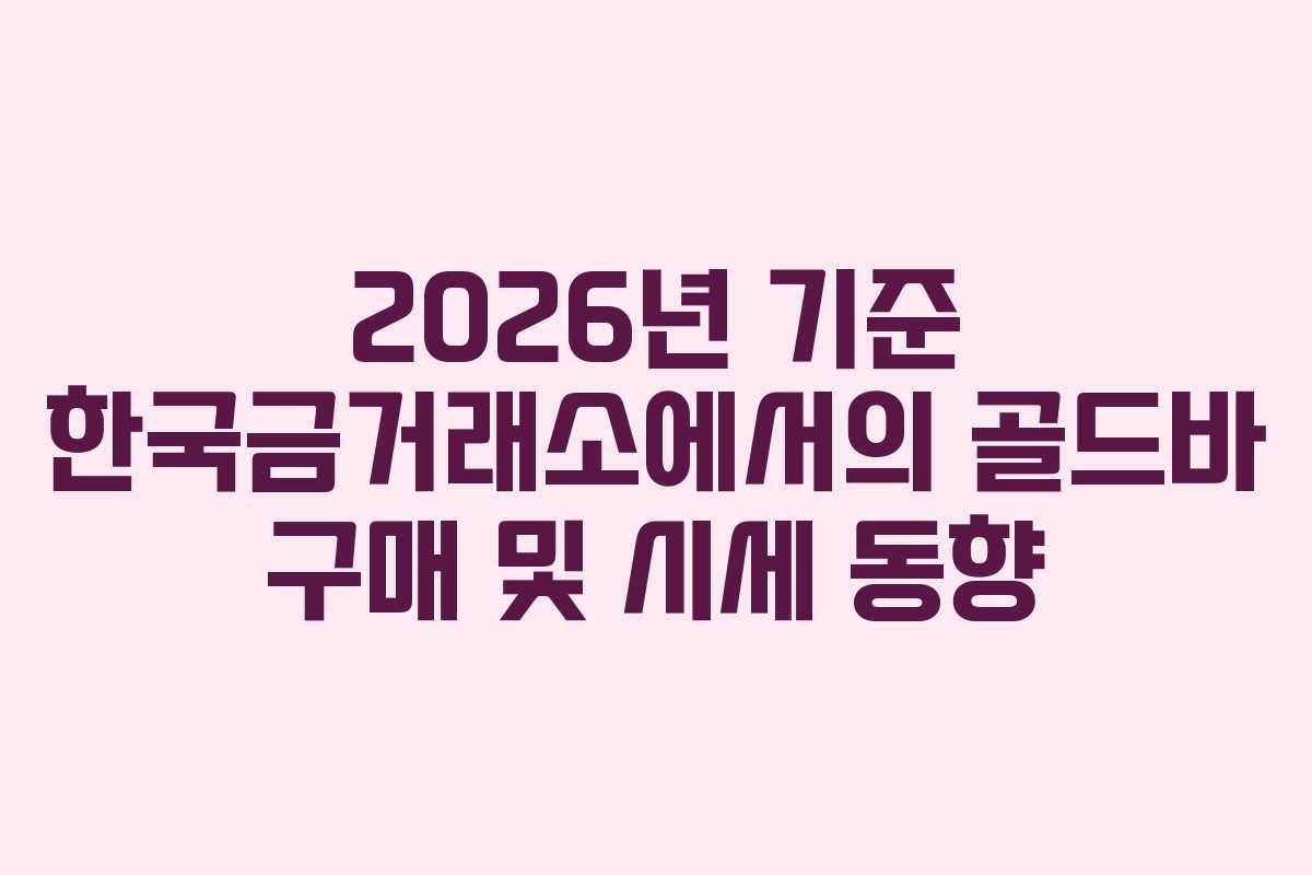2026년 기준 한국금거래소에서의 골드바 구매 및 시세 동향