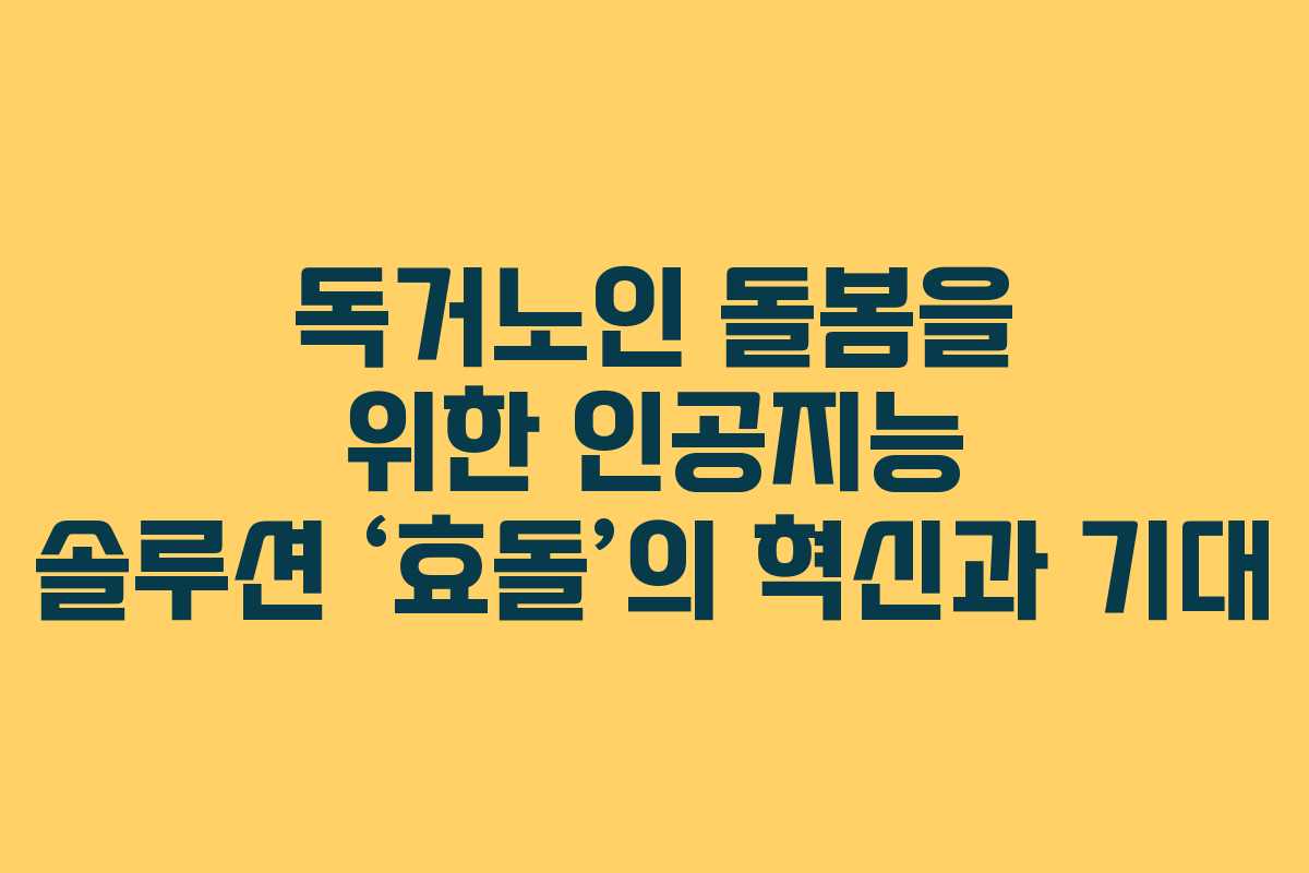 독거노인 돌봄을 위한 인공지능 솔루션 ‘효돌’의 혁신과 기대