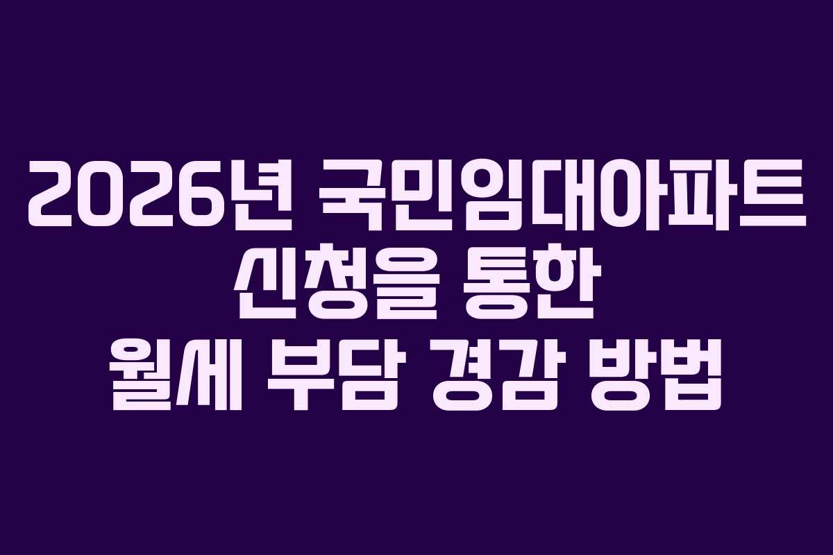 2026년 국민임대아파트 신청을 통한 월세 부담 경감 방법