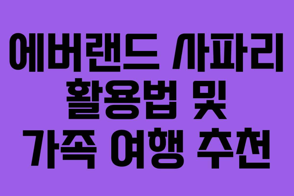 에버랜드 사파리 활용법 및 가족 여행 추천