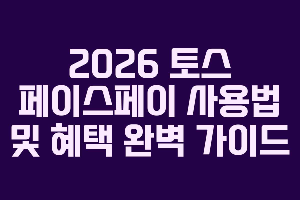 2026 토스 페이스페이 사용법 및 혜택 완벽 가이드