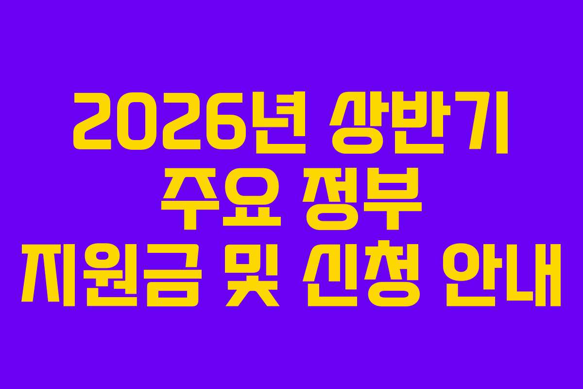2026년 상반기 주요 정부 지원금 및 신청 안내
