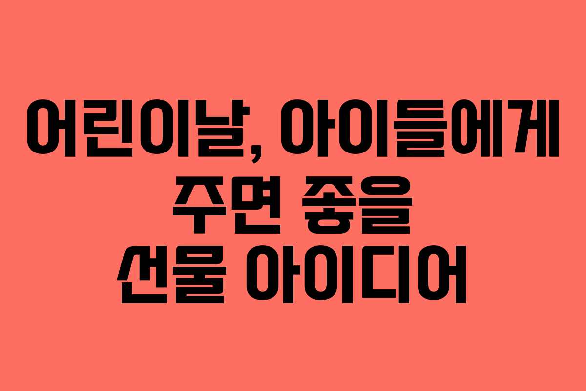 어린이날, 아이들에게 주면 좋을 선물 아이디어
