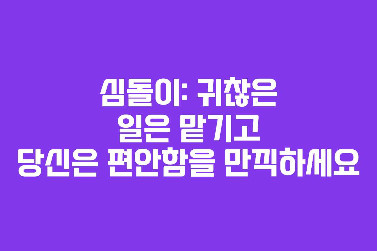심돌이: 귀찮은 일은 맡기고 당신은 편안함을 만끽하세요