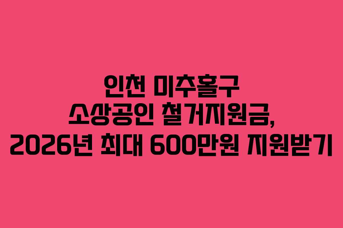 인천 미추홀구 소상공인 철거지원금, 2026년 최대 600만원 지원받기