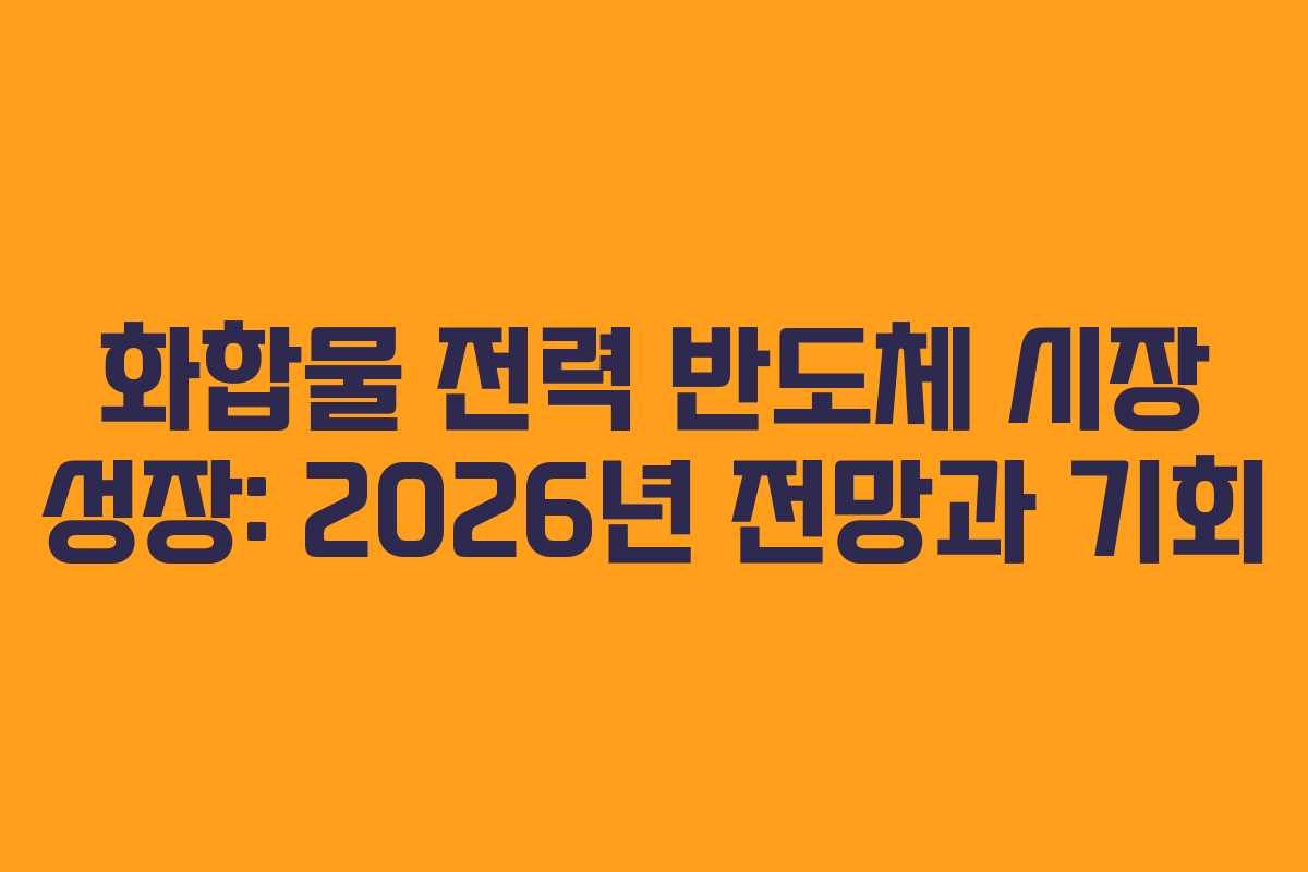 화합물 전력 반도체 시장 성장: 2026년 전망과 기회