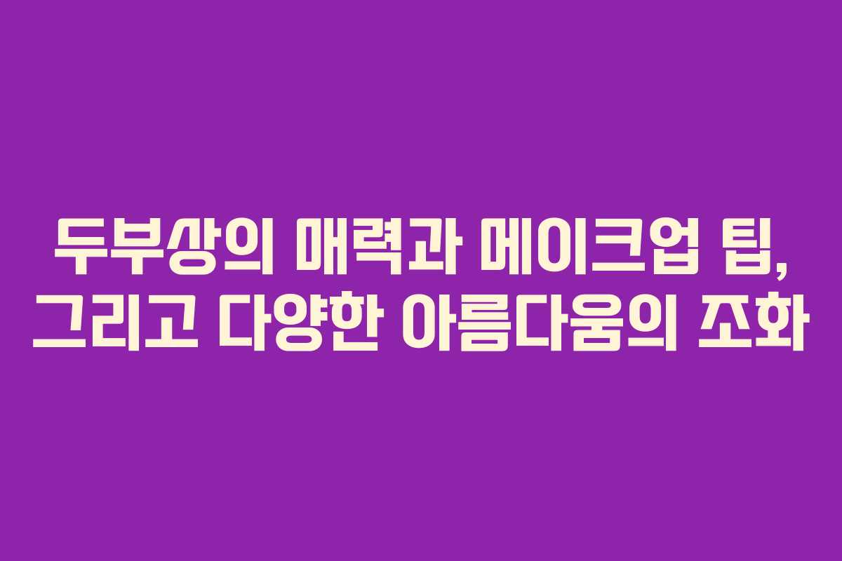 두부상의 매력과 메이크업 팁, 그리고 다양한 아름다움의 조화