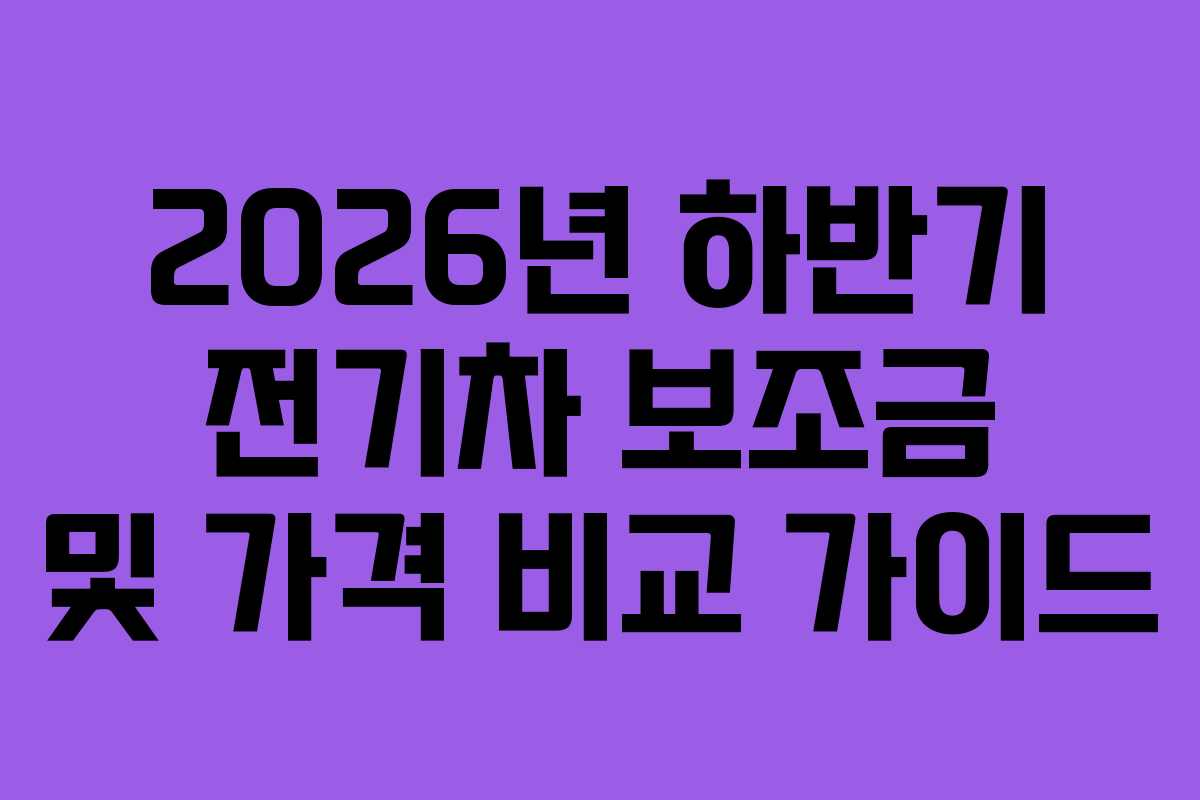 2026년 하반기 전기차 보조금 및 가격 비교 가이드