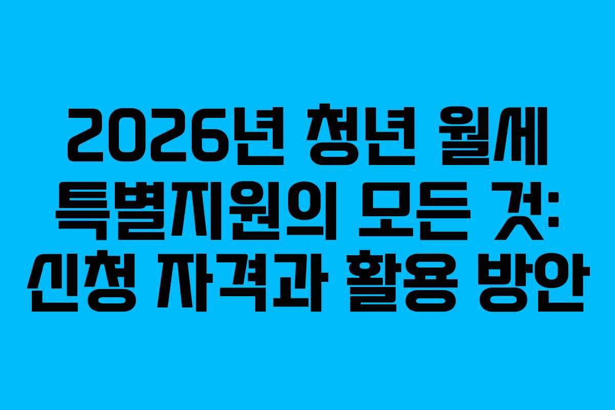 2026년 청년 월세 특별지원의 모든 것: 신청 자격과 활용 방안