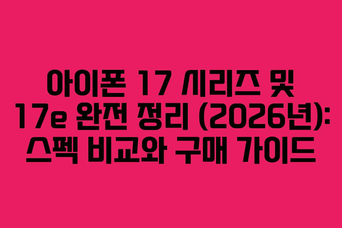 아이폰 17 시리즈 및 17e 완전 정리 (2026년): 스펙 비교와 구매 가이드