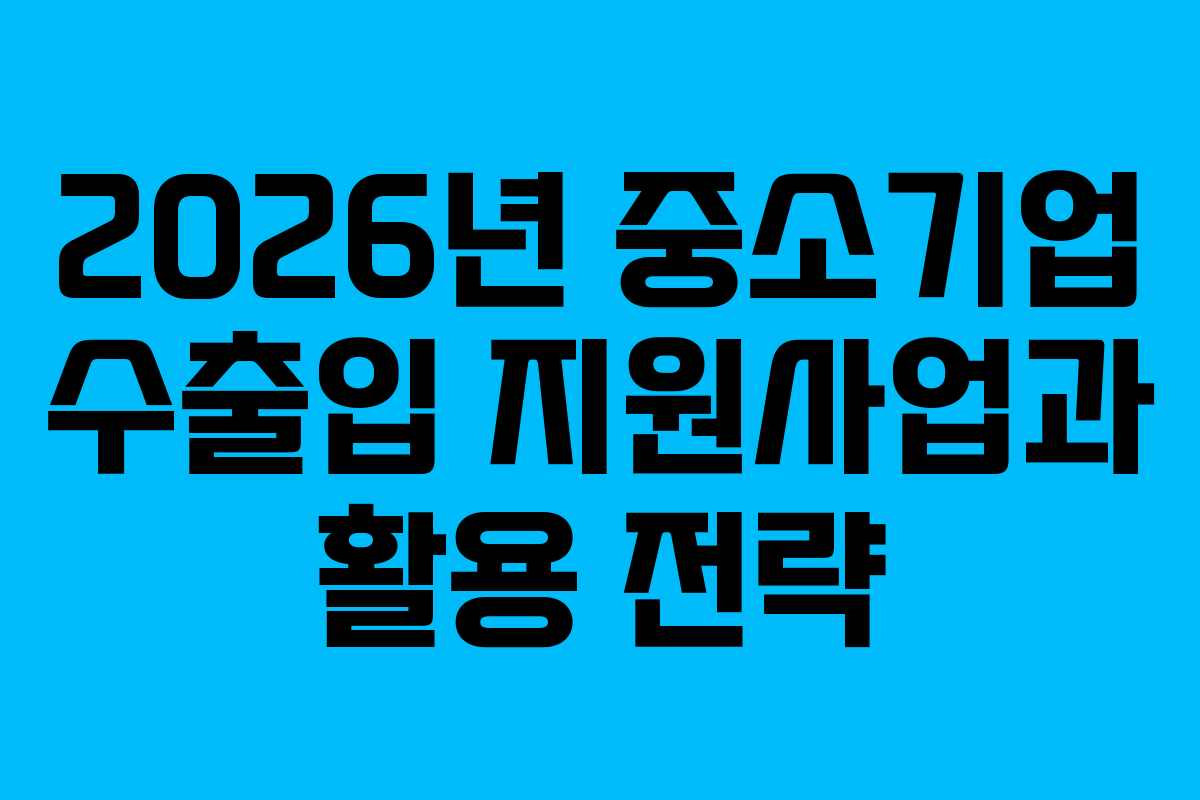 2026년 중소기업 수출입 지원사업과 활용 전략