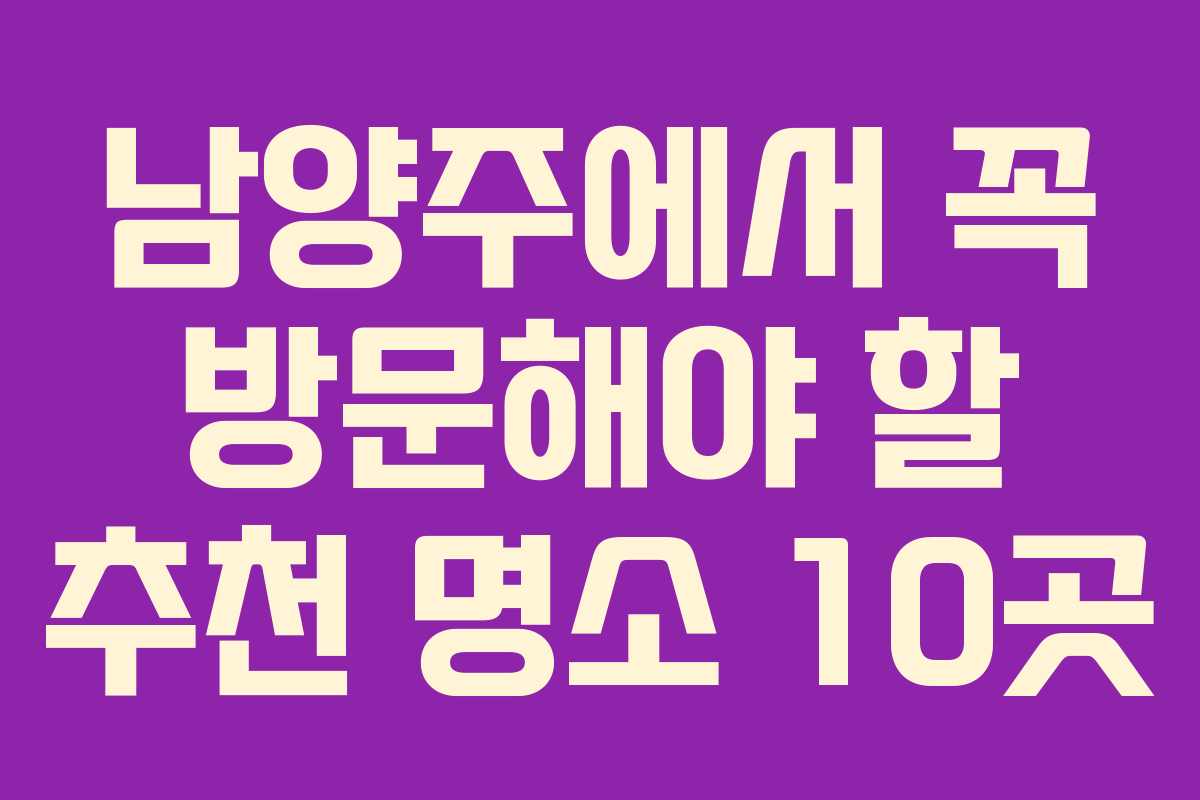 남양주에서 꼭 방문해야 할 추천 명소 10곳