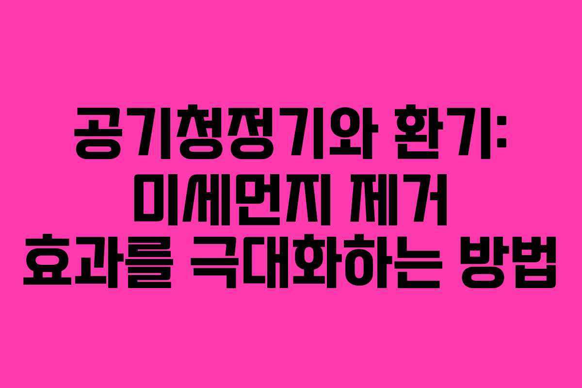 공기청정기와 환기: 미세먼지 제거 효과를 극대화하는 방법