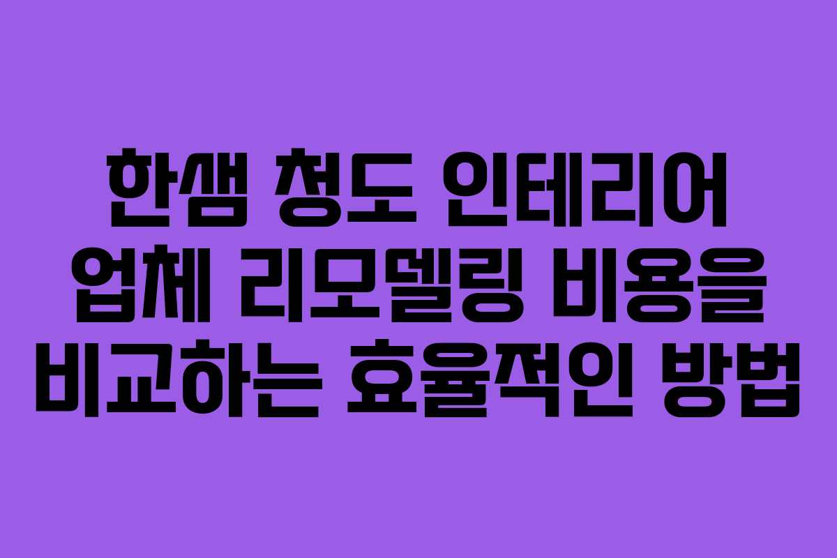 한샘 청도 인테리어 업체 리모델링 비용을 비교하는 효율적인 방법