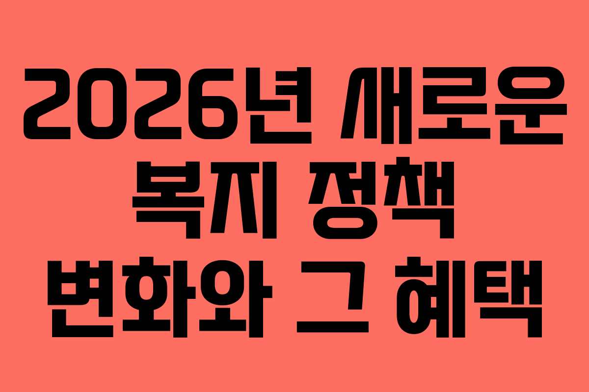 2026년 새로운 복지 정책 변화와 그 혜택