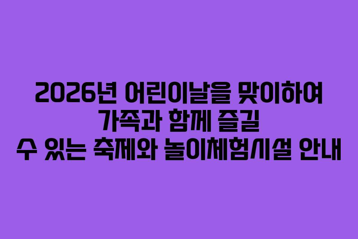2026년 어린이날을 맞이하여 가족과 함께 즐길 수 있는 축제와 놀이체험시설 안내