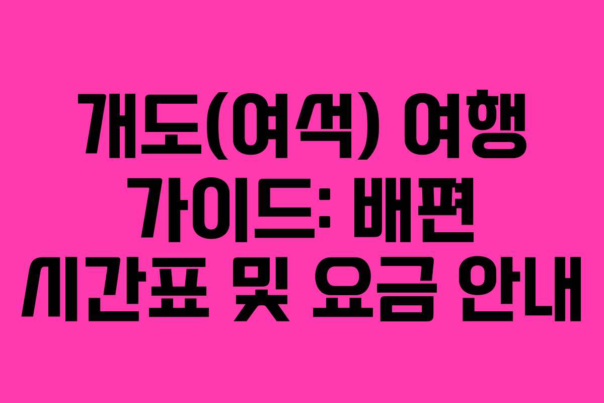 개도(여석) 여행 가이드: 배편 시간표 및 요금 안내
