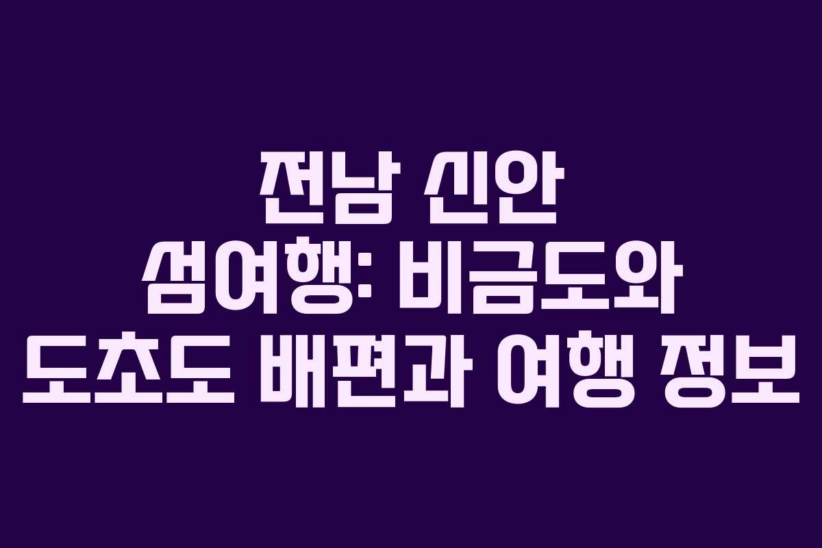 전남 신안 섬여행: 비금도와 도초도 배편과 여행 정보
