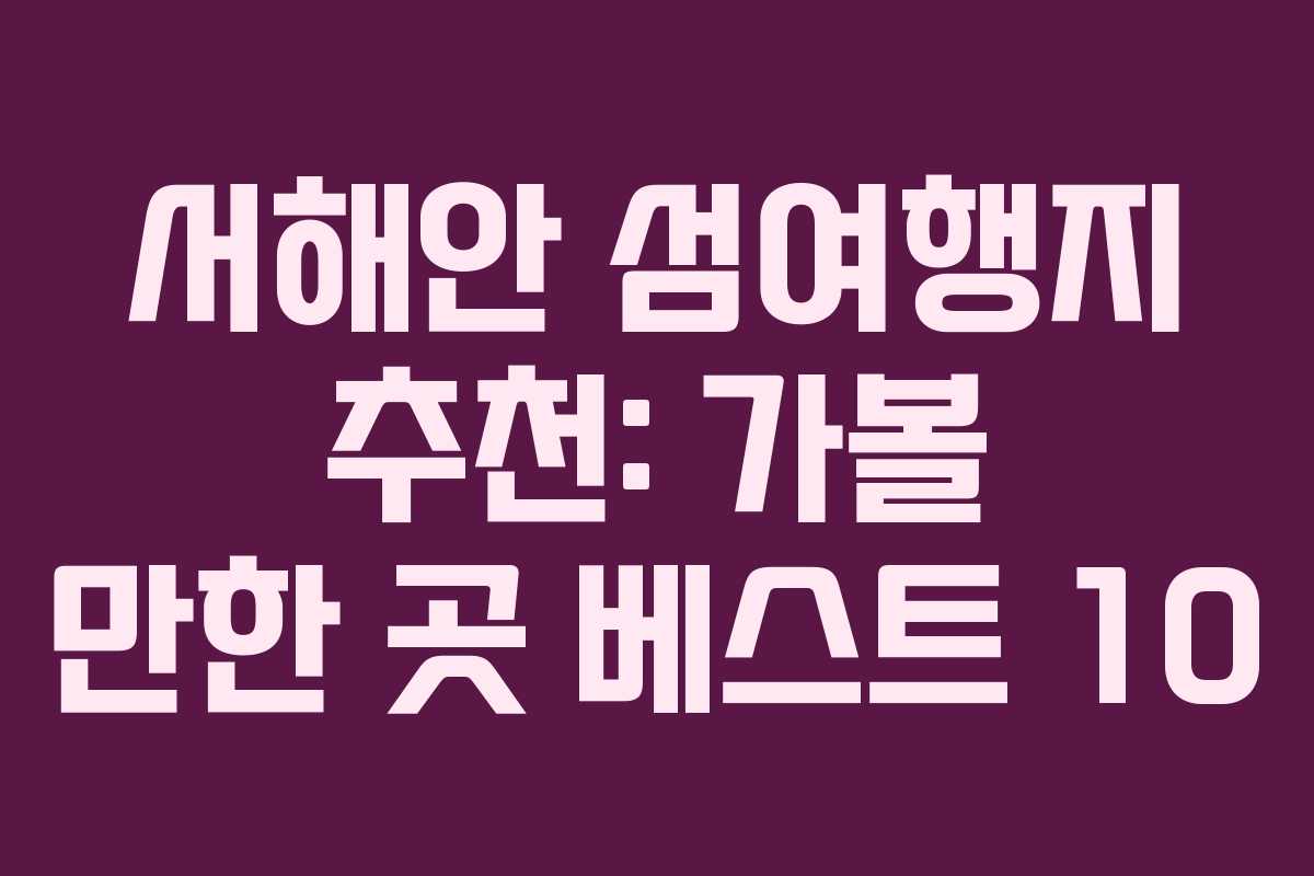 서해안 섬여행지 추천: 가볼 만한 곳 베스트 10