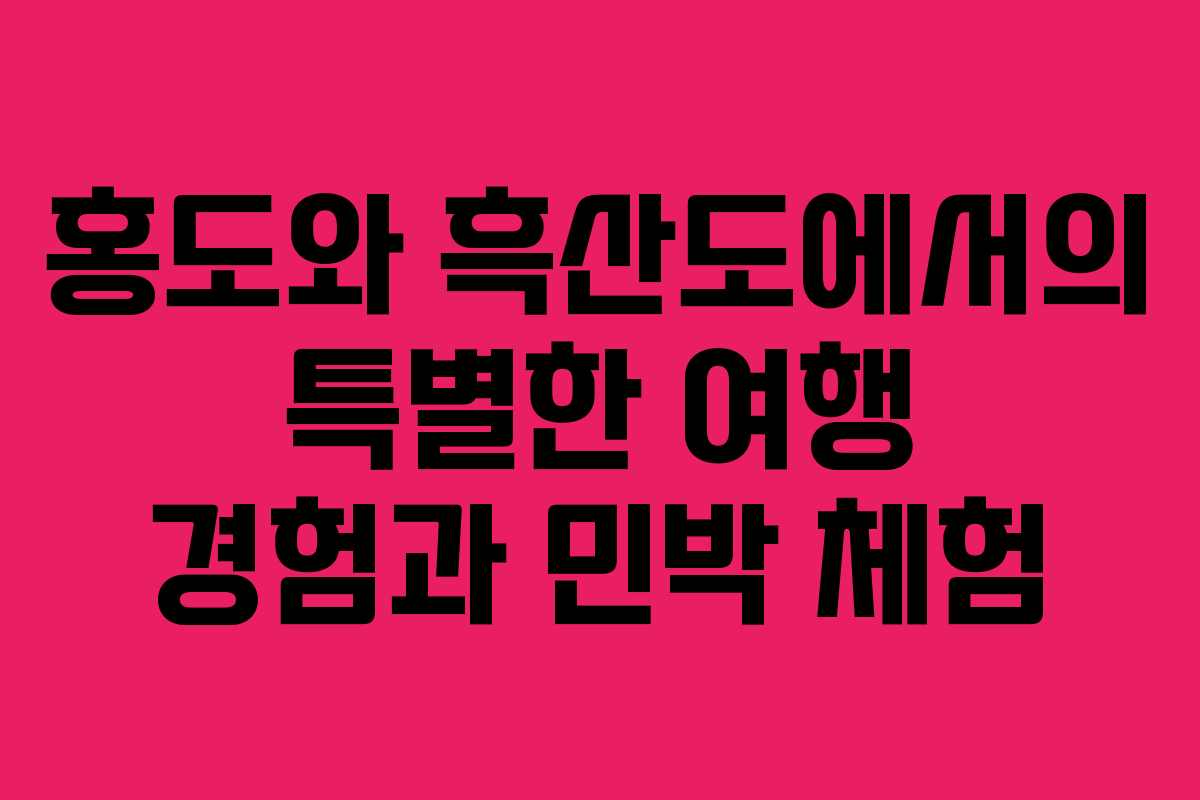 홍도와 흑산도에서의 특별한 여행 경험과 민박 체험