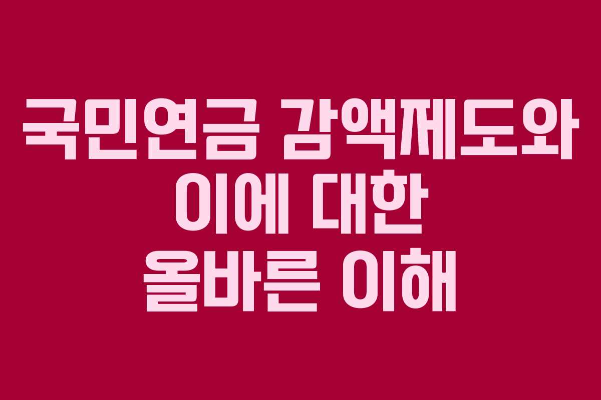 국민연금 감액제도와 이에 대한 올바른 이해