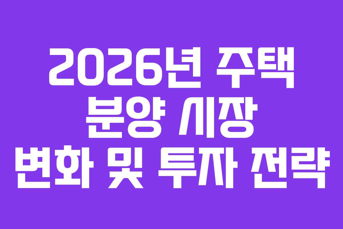 2026년 주택 분양 시장 변화 및 투자 전략