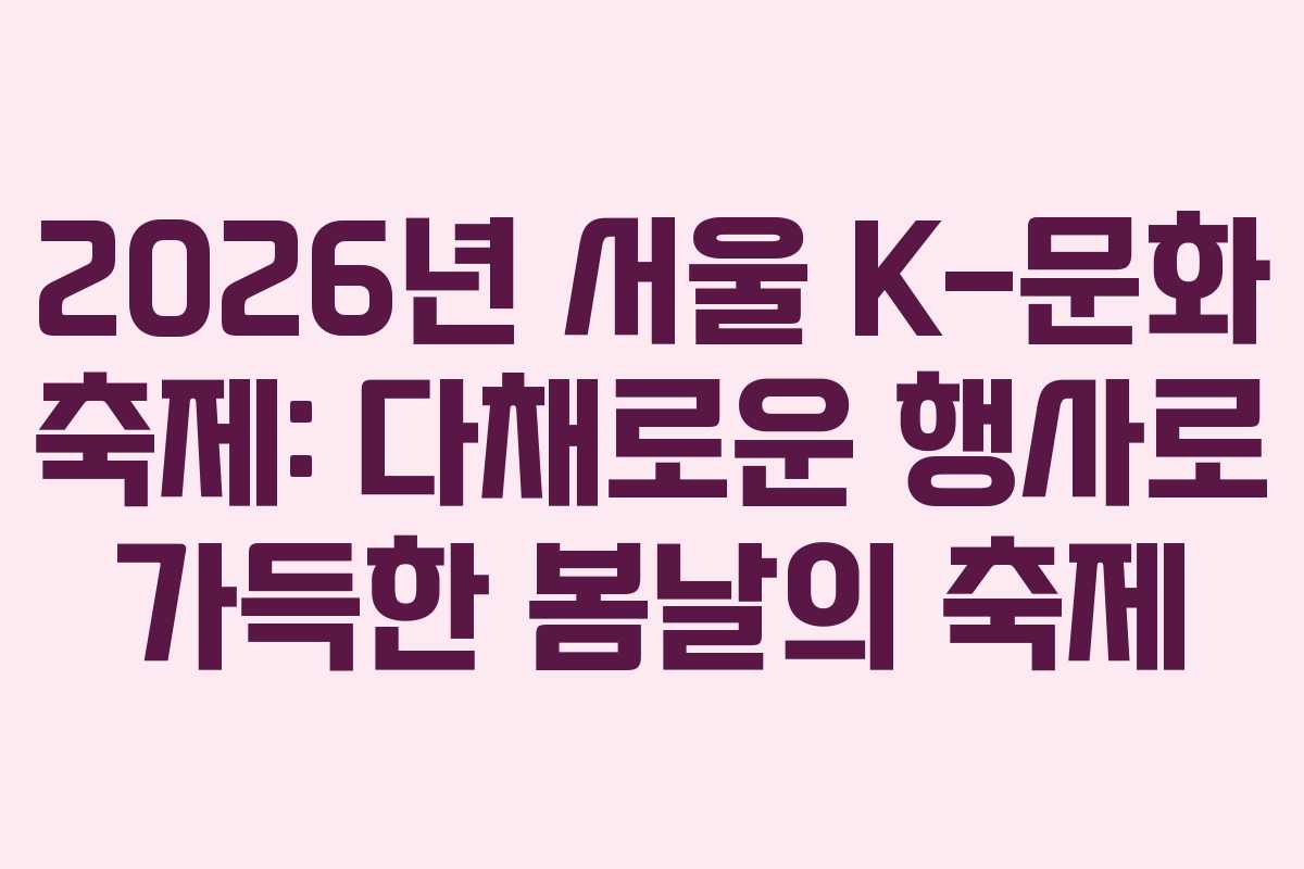 2026년 서울 K-문화 축제: 다채로운 행사로 가득한 봄날의 축제