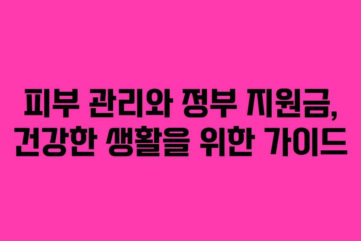 피부 관리와 정부 지원금, 건강한 생활을 위한 가이드