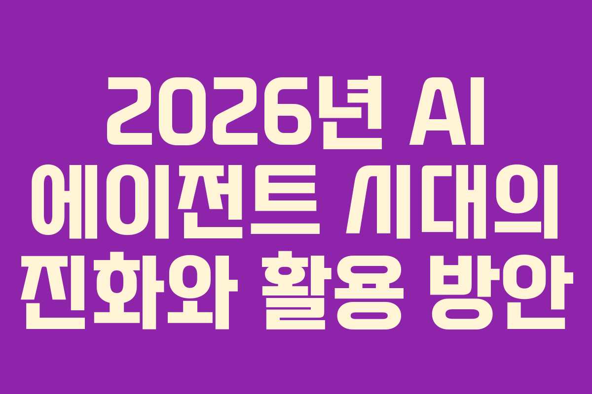 2026년 AI 에이전트 시대의 진화와 활용 방안