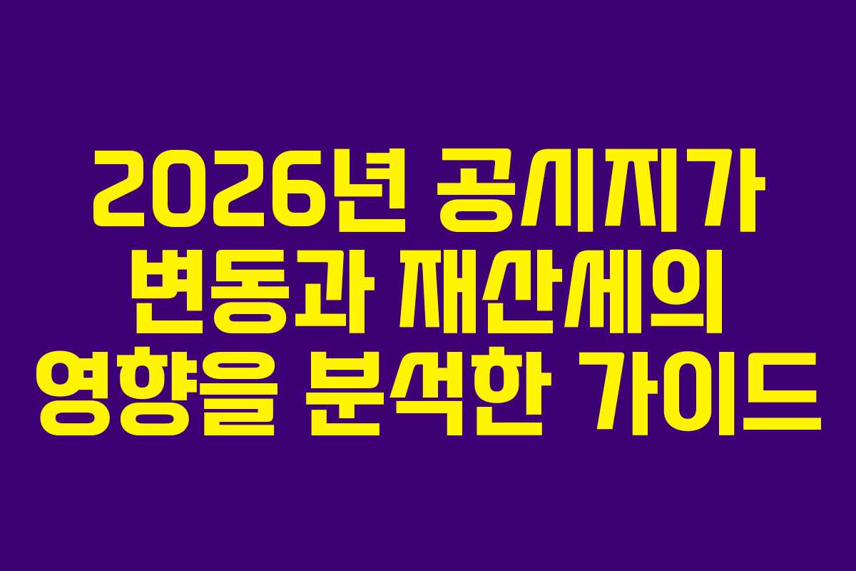 2026년 공시지가 변동과 재산세의 영향을 분석한 가이드