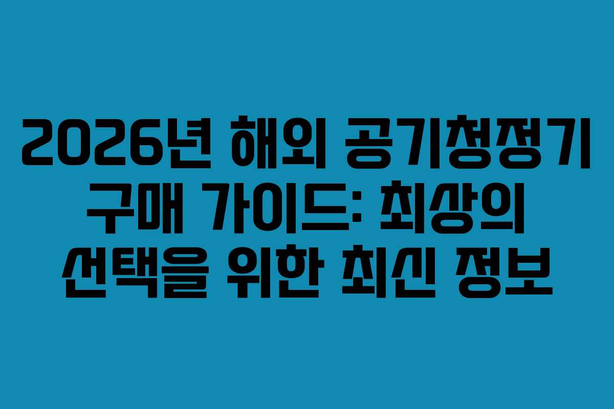 2026년 해외 공기청정기 구매 가이드: 최상의 선택을 위한 최신 정보