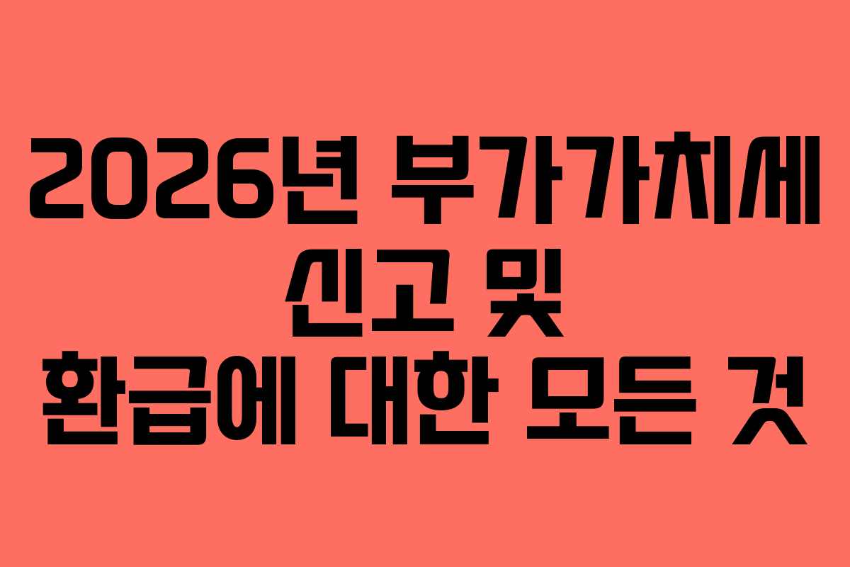 2026년 부가가치세 신고 및 환급에 대한 모든 것