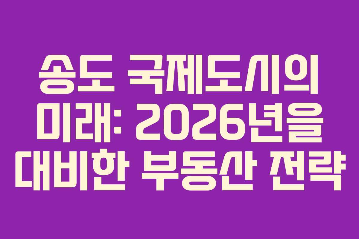 송도 국제도시의 미래: 2026년을 대비한 부동산 전략