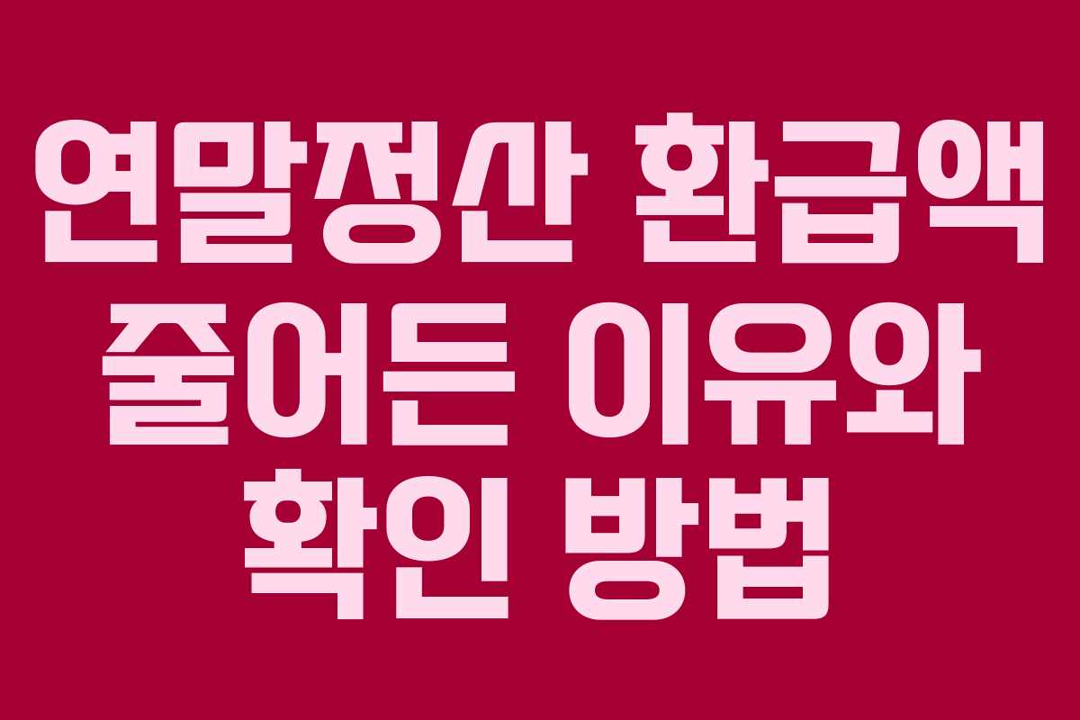 연말정산 환급액 줄어든 이유와 확인 방법