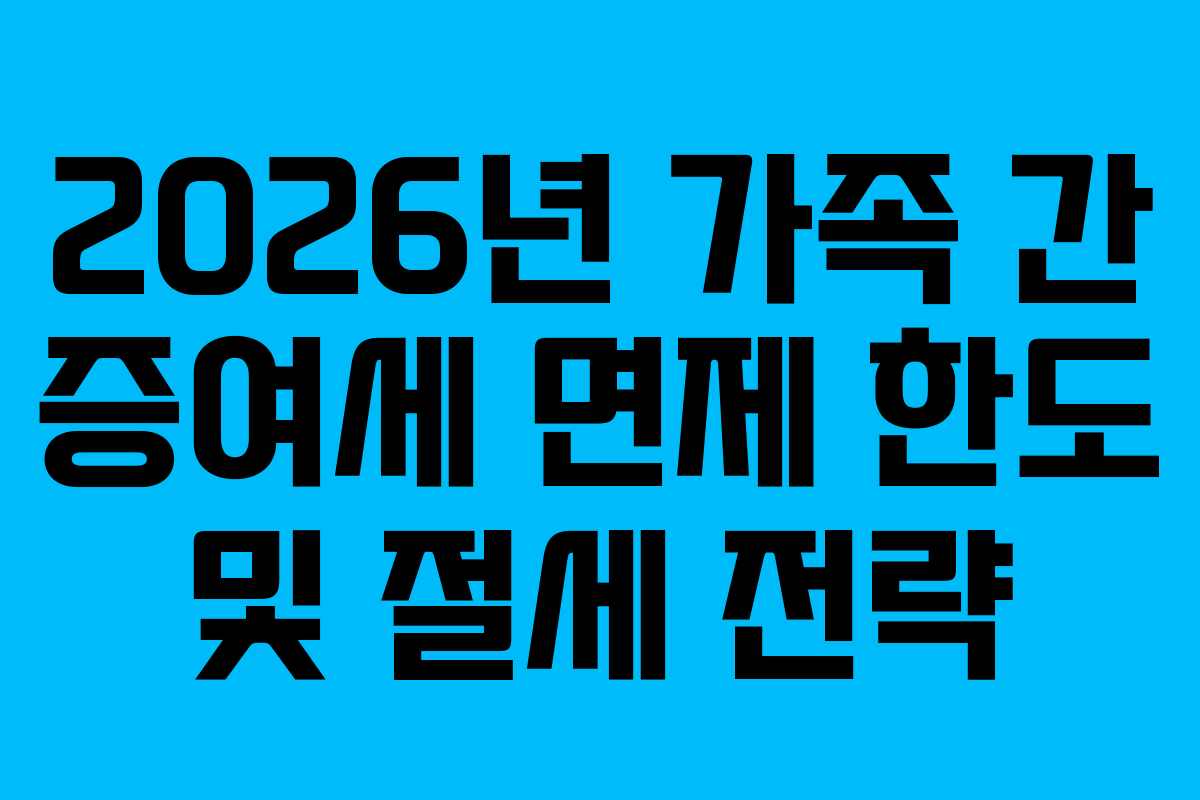 2026년 가족 간 증여세 면제 한도 및 절세 전략