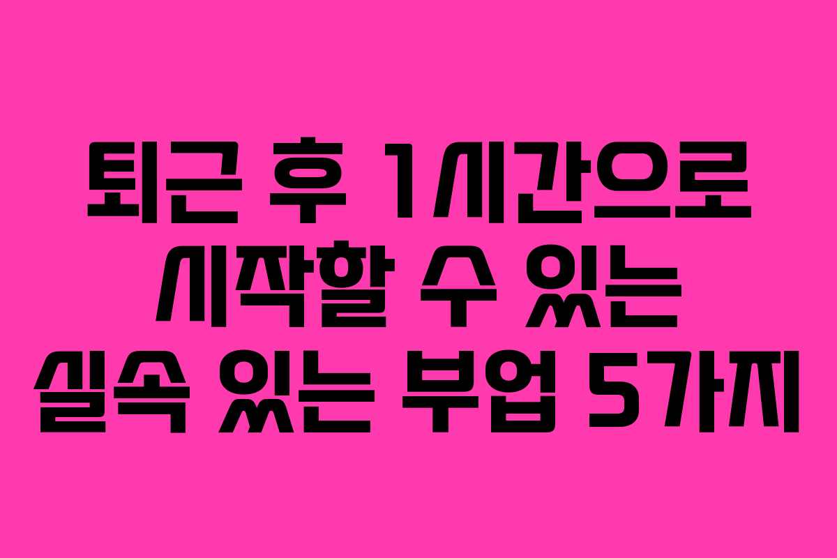 퇴근 후 1시간으로 시작할 수 있는 실속 있는 부업 5가지
