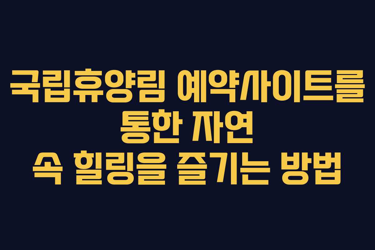 국립휴양림 예약사이트를 통한 자연 속 힐링을 즐기는 방법