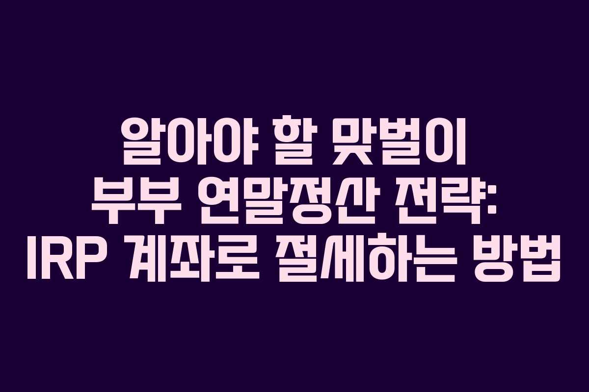 알아야 할 맞벌이 부부 연말정산 전략: IRP 계좌로 절세하는 방법