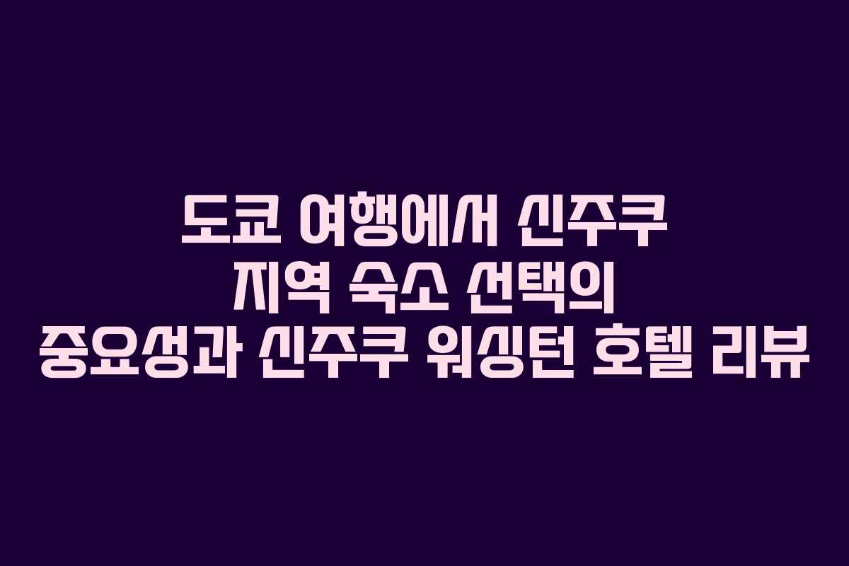 도쿄 여행에서 신주쿠 지역 숙소 선택의 중요성과 신주쿠 워싱턴 호텔 리뷰