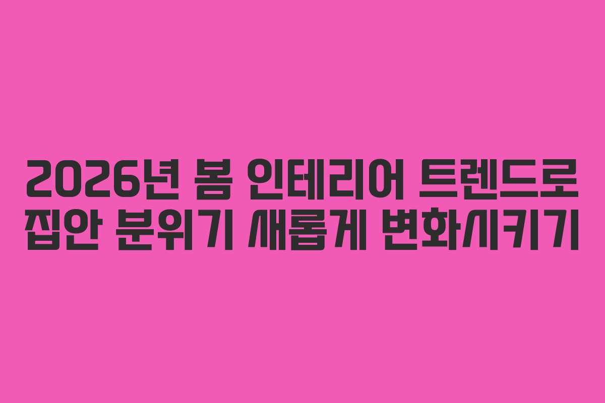 2026년 봄 인테리어 트렌드로 집안 분위기 새롭게 변화시키기