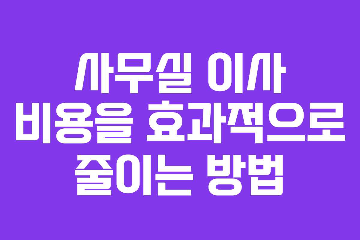 사무실 이사 비용을 효과적으로 줄이는 방법