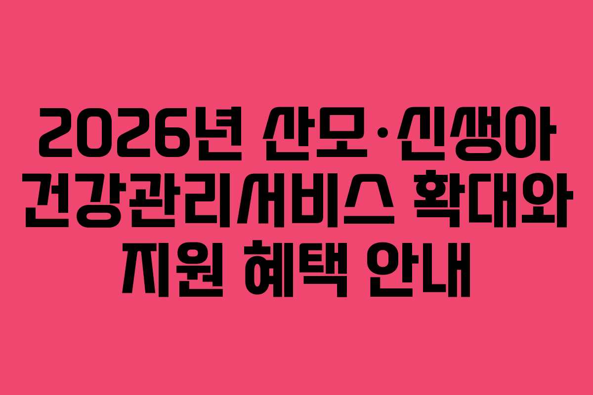 2026년 산모·신생아 건강관리서비스 확대와 지원 혜택 안내