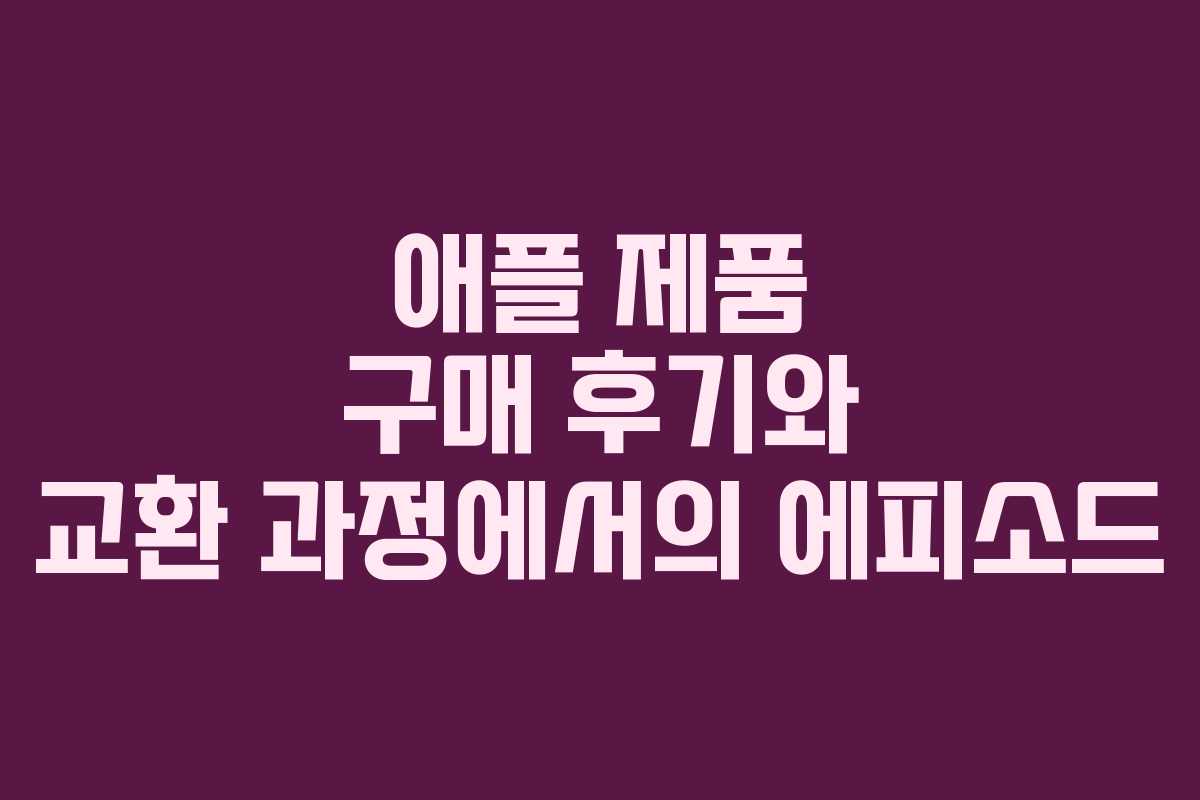 애플 제품 구매 후기와 교환 과정에서의 에피소드