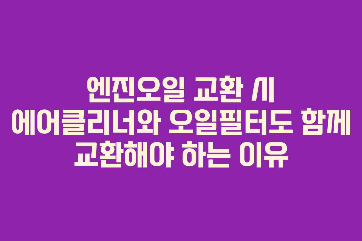 엔진오일 교환 시 에어클리너와 오일필터도 함께 교환해야 하는 이유