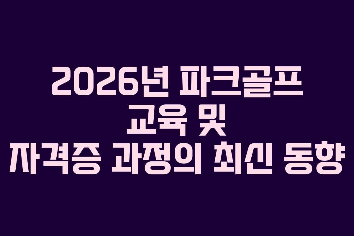 2026년 파크골프 교육 및 자격증 과정의 최신 동향