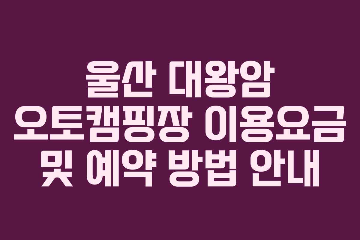 울산 대왕암 오토캠핑장 이용요금 및 예약 방법 안내