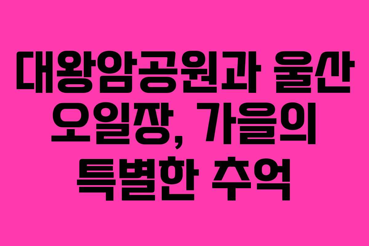 대왕암공원과 울산 오일장, 가을의 특별한 추억