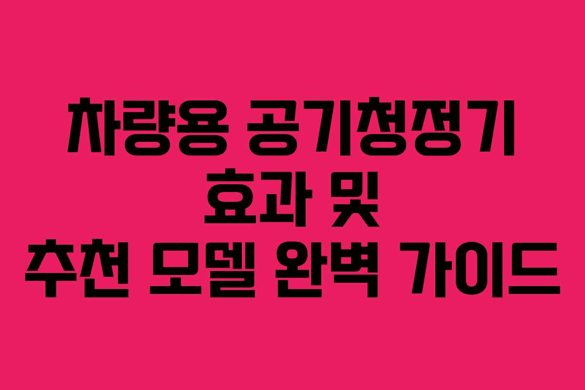 차량용 공기청정기 효과 및 추천 모델 완벽 가이드
