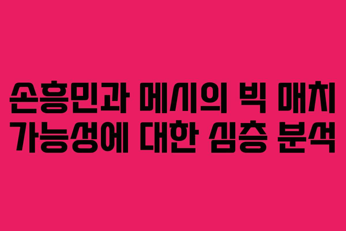 손흥민과 메시의 빅 매치 가능성에 대한 심층 분석